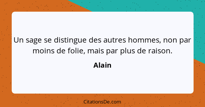 Un sage se distingue des autres hommes, non par moins de folie, mais par plus de raison.... - Alain