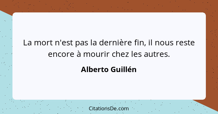 La mort n'est pas la dernière fin, il nous reste encore à mourir chez les autres.... - Alberto Guillén