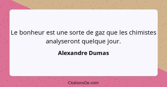 Le bonheur est une sorte de gaz que les chimistes analyseront quelque jour.... - Alexandre Dumas