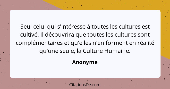 Seul celui qui s'intéresse à toutes les cultures est cultivé. Il découvrira que toutes les cultures sont complémentaires et qu'elles n'en fo... - Anonyme