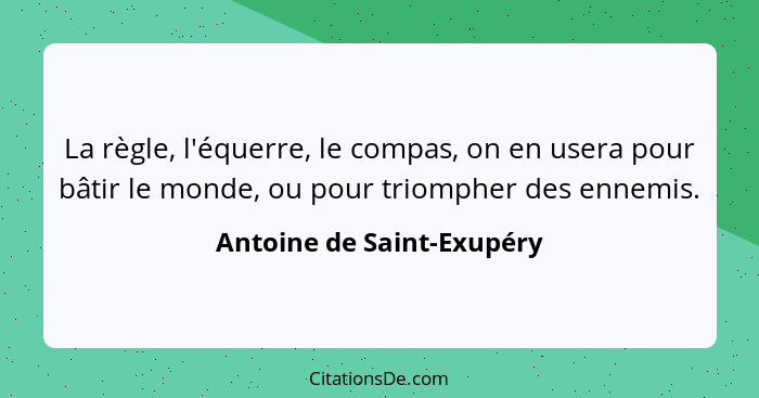 La règle, l'équerre, le compas, on en usera pour bâtir le monde, ou pour triompher des ennemis.... - Antoine de Saint-Exupéry