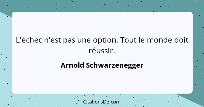 L'échec n'est pas une option. Tout le monde doit réussir.... - Arnold Schwarzenegger