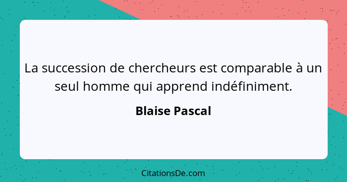La succession de chercheurs est comparable à un seul homme qui apprend indéfiniment.... - Blaise Pascal