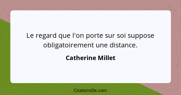 Le regard que l'on porte sur soi suppose obligatoirement une distance.... - Catherine Millet