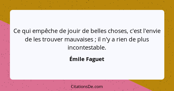 Ce qui empêche de jouir de belles choses, c'est l'envie de les trouver mauvaises ; il n'y a rien de plus incontestable.... - Émile Faguet