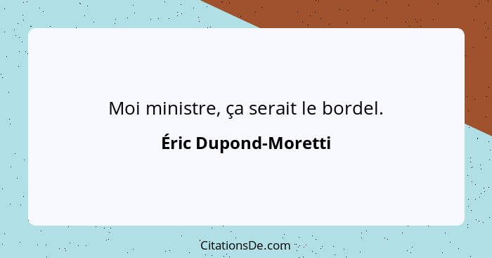 Moi ministre, ça serait le bordel.... - Éric Dupond-Moretti