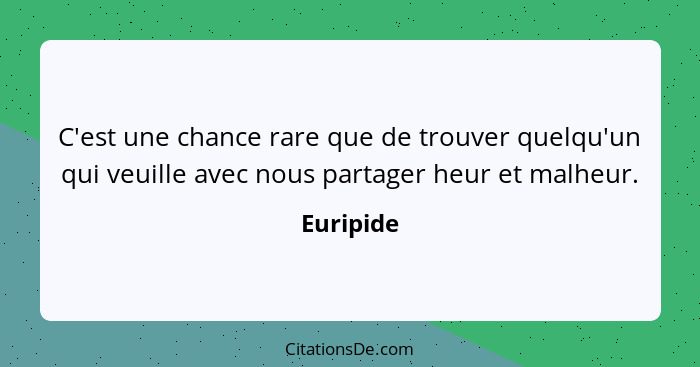 C'est une chance rare que de trouver quelqu'un qui veuille avec nous partager heur et malheur.... - Euripide