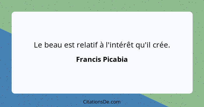 Le beau est relatif à l'intérêt qu'il crée.... - Francis Picabia