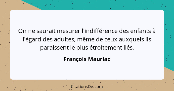 On ne saurait mesurer l'indifférence des enfants à l'égard des adultes, même de ceux auxquels ils paraissent le plus étroitement li... - François Mauriac