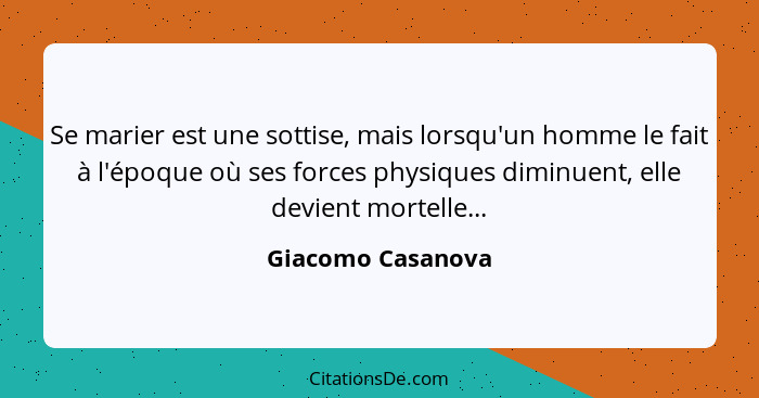 Se marier est une sottise, mais lorsqu'un homme le fait à l'époque où ses forces physiques diminuent, elle devient mortelle...... - Giacomo Casanova