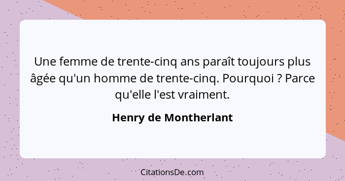 Une femme de trente-cinq ans paraît toujours plus âgée qu'un homme de trente-cinq. Pourquoi ? Parce qu'elle l'est vraiment... - Henry de Montherlant