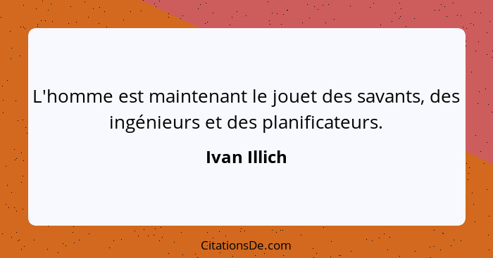 L'homme est maintenant le jouet des savants, des ingénieurs et des planificateurs.... - Ivan Illich