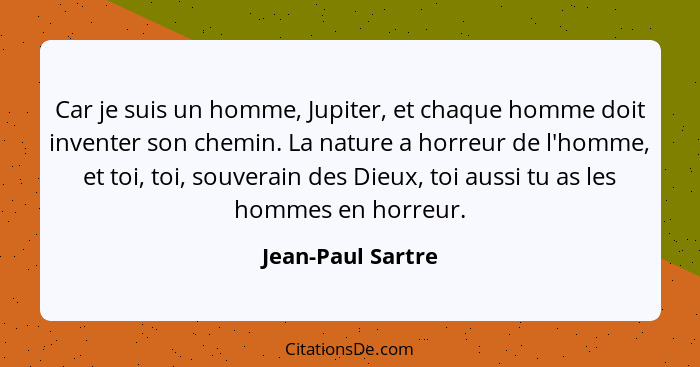 Car je suis un homme, Jupiter, et chaque homme doit inventer son chemin. La nature a horreur de l'homme, et toi, toi, souverain des... - Jean-Paul Sartre