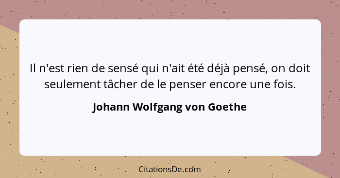 Il n'est rien de sensé qui n'ait été déjà pensé, on doit seulement tâcher de le penser encore une fois.... - Johann Wolfgang von Goethe