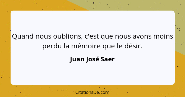 Quand nous oublions, c'est que nous avons moins perdu la mémoire que le désir.... - Juan José Saer