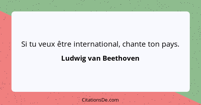 Si tu veux être international, chante ton pays.... - Ludwig van Beethoven