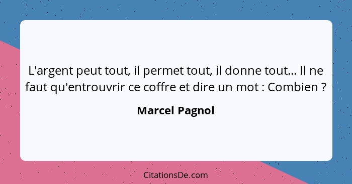 L'argent peut tout, il permet tout, il donne tout... Il ne faut qu'entrouvrir ce coffre et dire un mot : Combien ?... - Marcel Pagnol