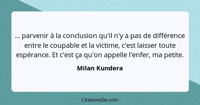 ... parvenir à la conclusion qu'il n'y a pas de différence entre le coupable et la victime, c'est laisser toute espérance. Et c'est ça... - Milan Kundera