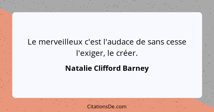 Le merveilleux c'est l'audace de sans cesse l'exiger, le créer.... - Natalie Clifford Barney