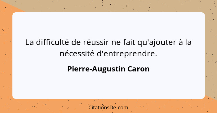 La difficulté de réussir ne fait qu'ajouter à la nécessité d'entreprendre.... - Pierre-Augustin Caron