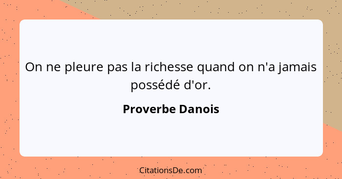 On ne pleure pas la richesse quand on n'a jamais possédé d'or.... - Proverbe Danois