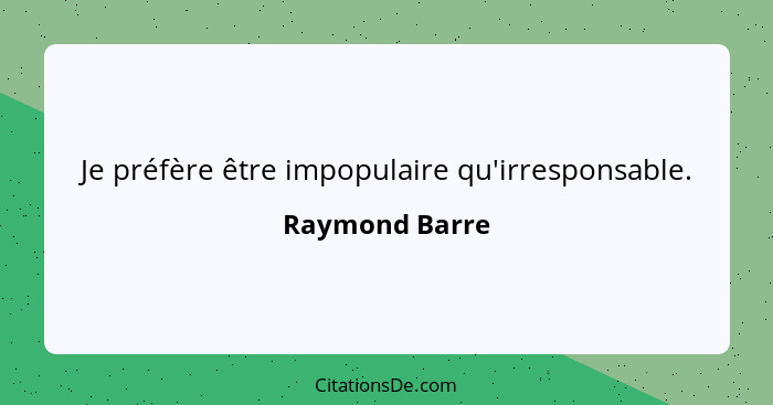 Je préfère être impopulaire qu'irresponsable.... - Raymond Barre