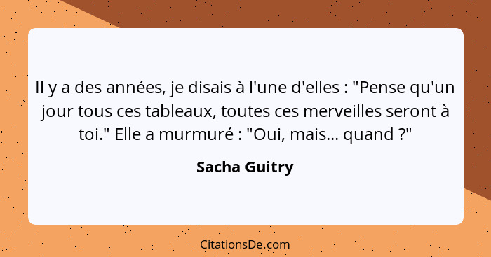 Il y a des années, je disais à l'une d'elles : "Pense qu'un jour tous ces tableaux, toutes ces merveilles seront à toi." Elle a mu... - Sacha Guitry