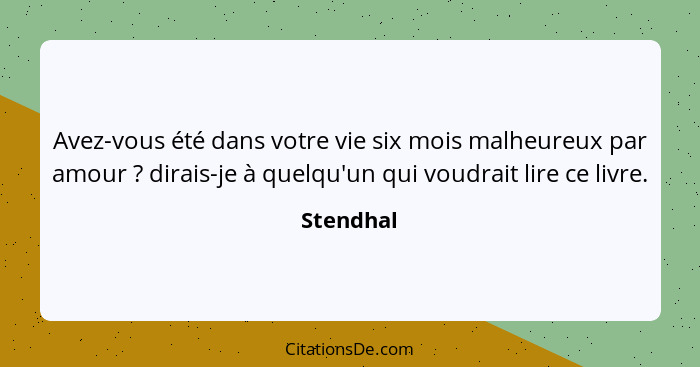 Avez-vous été dans votre vie six mois malheureux par amour ? dirais-je à quelqu'un qui voudrait lire ce livre.... - Stendhal