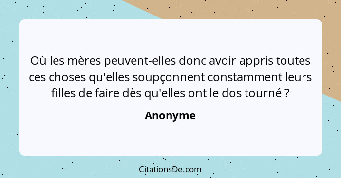 Où les mères peuvent-elles donc avoir appris toutes ces choses qu'elles soupçonnent constamment leurs filles de faire dès qu'elles ont le do... - Anonyme