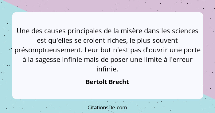 Une des causes principales de la misère dans les sciences est qu'elles se croient riches, le plus souvent présomptueusement. Leur but... - Bertolt Brecht