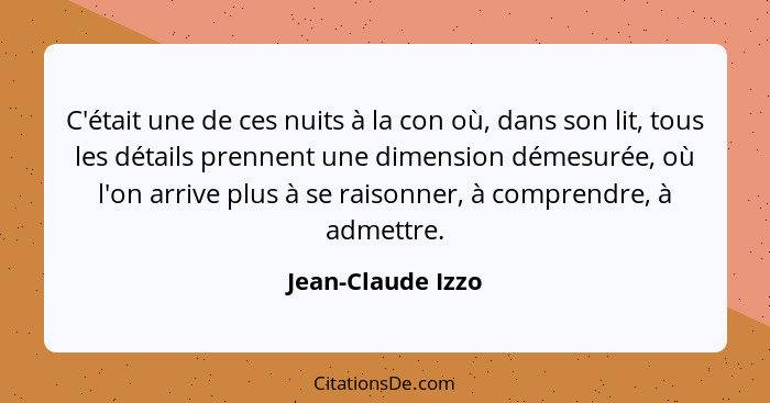 C'était une de ces nuits à la con où, dans son lit, tous les détails prennent une dimension démesurée, où l'on arrive plus à se rai... - Jean-Claude Izzo