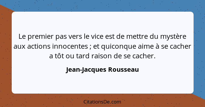 Le premier pas vers le vice est de mettre du mystère aux actions innocentes ; et quiconque aime à se cacher a tôt ou tard... - Jean-Jacques Rousseau