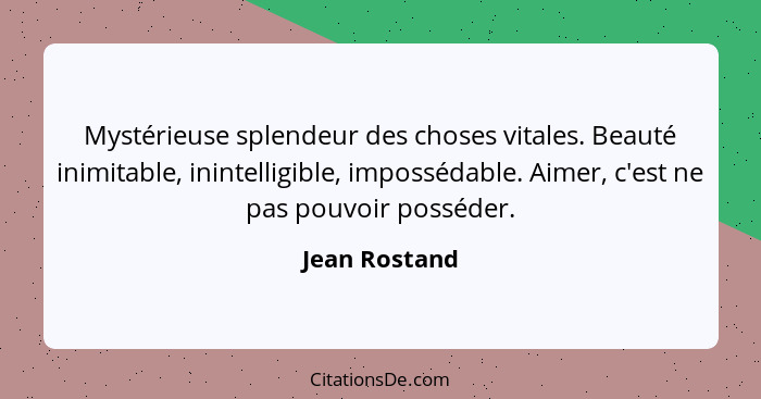 Mystérieuse splendeur des choses vitales. Beauté inimitable, inintelligible, impossédable. Aimer, c'est ne pas pouvoir posséder.... - Jean Rostand