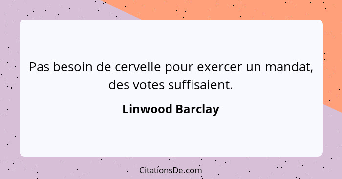 Pas besoin de cervelle pour exercer un mandat, des votes suffisaient.... - Linwood Barclay