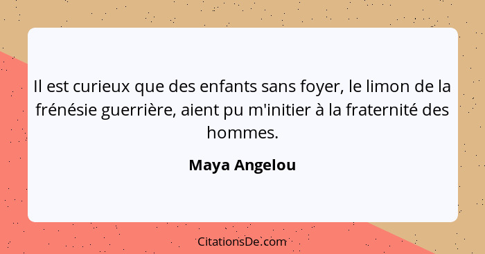 Il est curieux que des enfants sans foyer, le limon de la frénésie guerrière, aient pu m'initier à la fraternité des hommes.... - Maya Angelou