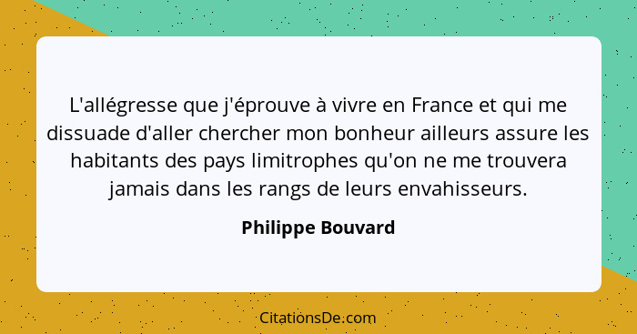 L'allégresse que j'éprouve à vivre en France et qui me dissuade d'aller chercher mon bonheur ailleurs assure les habitants des pays... - Philippe Bouvard
