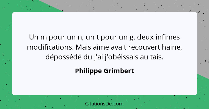 Un m pour un n, un t pour un g, deux infimes modifications. Mais aime avait recouvert haine, dépossédé du j'ai j'obéissais au tais... - Philippe Grimbert