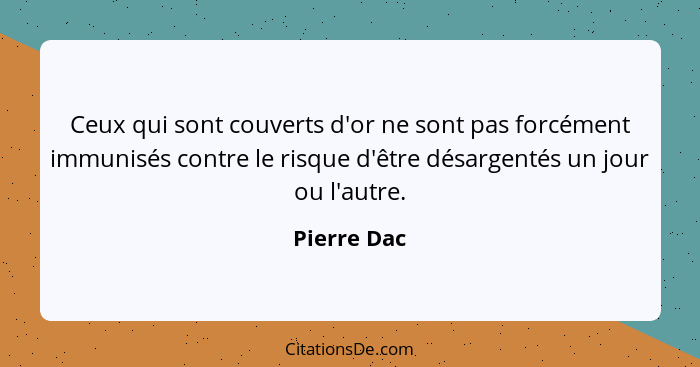 Ceux qui sont couverts d'or ne sont pas forcément immunisés contre le risque d'être désargentés un jour ou l'autre.... - Pierre Dac