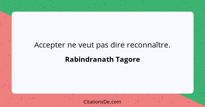 Accepter ne veut pas dire reconnaître.... - Rabindranath Tagore