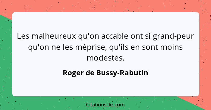 Les malheureux qu'on accable ont si grand-peur qu'on ne les méprise, qu'ils en sont moins modestes.... - Roger de Bussy-Rabutin