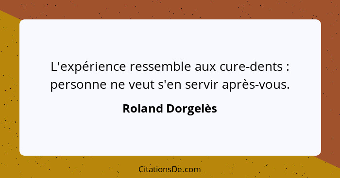 L'expérience ressemble aux cure-dents : personne ne veut s'en servir après-vous.... - Roland Dorgelès