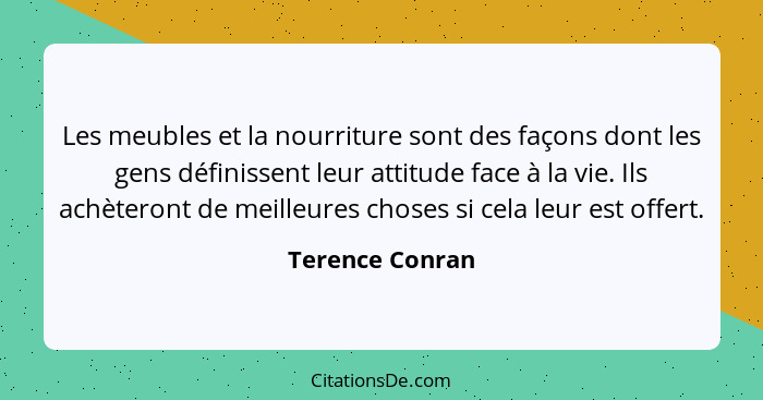 Les meubles et la nourriture sont des façons dont les gens définissent leur attitude face à la vie. Ils achèteront de meilleures chos... - Terence Conran