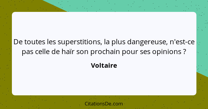 De toutes les superstitions, la plus dangereuse, n'est-ce pas celle de haïr son prochain pour ses opinions ?... - Voltaire