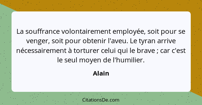 La souffrance volontairement employée, soit pour se venger, soit pour obtenir l'aveu. Le tyran arrive nécessairement à torturer celui qui le b... - Alain