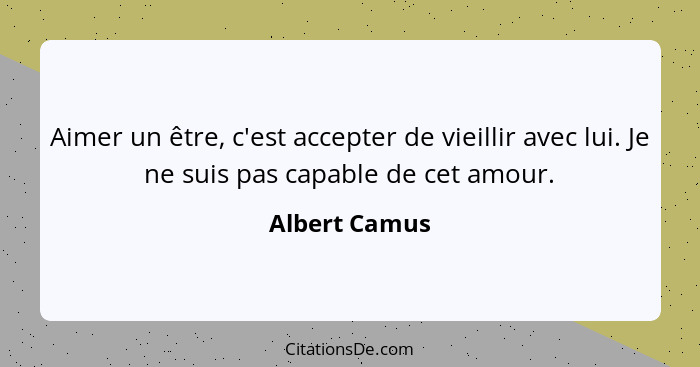 Aimer un être, c'est accepter de vieillir avec lui. Je ne suis pas capable de cet amour.... - Albert Camus