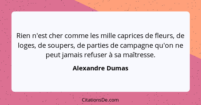 Rien n'est cher comme les mille caprices de fleurs, de loges, de soupers, de parties de campagne qu'on ne peut jamais refuser à sa m... - Alexandre Dumas