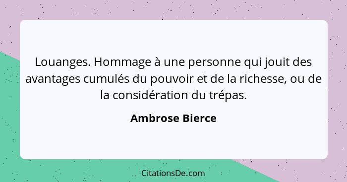 Louanges. Hommage à une personne qui jouit des avantages cumulés du pouvoir et de la richesse, ou de la considération du trépas.... - Ambrose Bierce