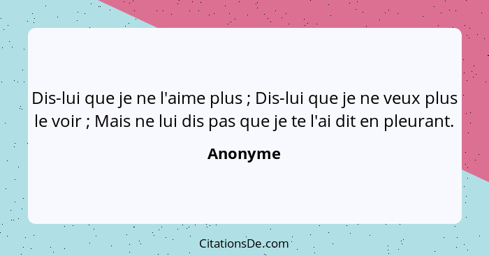 Dis-lui que je ne l'aime plus ; Dis-lui que je ne veux plus le voir ; Mais ne lui dis pas que je te l'ai dit en pleurant.... - Anonyme