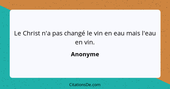 Le Christ n'a pas changé le vin en eau mais l'eau en vin.... - Anonyme