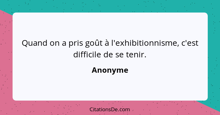 Quand on a pris goût à l'exhibitionnisme, c'est difficile de se tenir.... - Anonyme